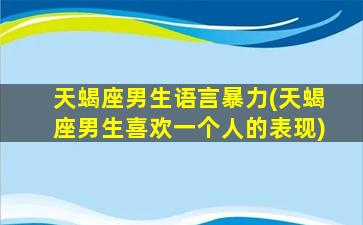 天蝎座男生语言暴力(天蝎座男生喜欢一个人的表现)