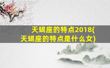 天蝎座的特点2018(天蝎座的特点是什么女)