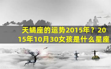 天蝎座的运势2015年？2015年10月30女孩是什么星座