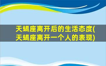 天蝎座离开后的生活态度(天蝎座离开一个人的表现)