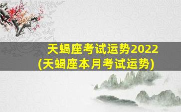 天蝎座考试运势2022(天蝎座本月考试运势)