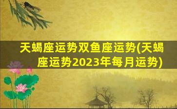 天蝎座运势双鱼座运势(天蝎座运势2023年每月运势)