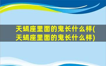 天蝎座里面的鬼长什么样(天蝎座里面的鬼长什么样)