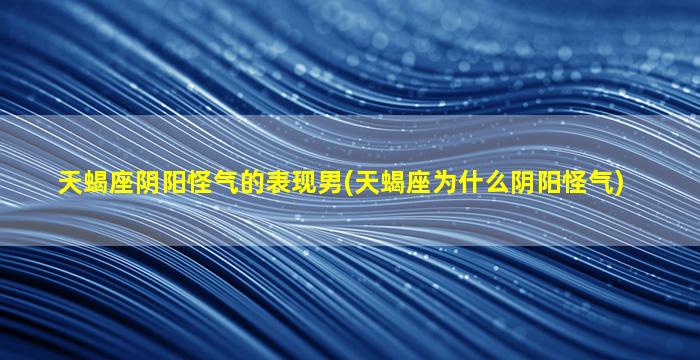 天蝎座阴阳怪气的表现男(天蝎座为什么阴阳怪气)