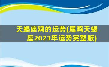 天蝎座鸡的运势(属鸡天蝎座2023年运势完整版)