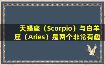 天蝎座（Scorpio）与白羊座（Aries）是两个非常有趣的星座。他们的强烈性格和独立的精神使他们成为非常成功的人。在本文中，我们将探讨这两个星座的相似之处和