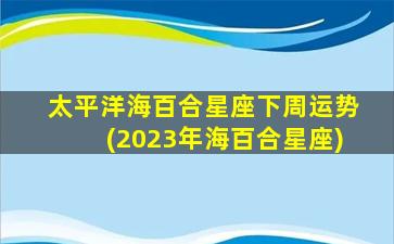 太平洋海百合星座下周运势(2023年海百合星座)