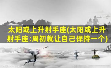 太阳或上升射手座(太阳或上升射手座:周初就让自己保持一个)