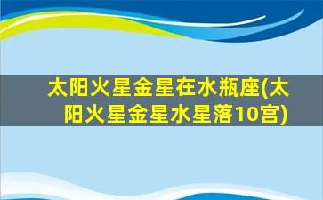 太阳火星金星在水瓶座(太阳火星金星水星落10宫)