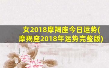 女2018摩羯座今日运势(摩羯座2018年运势完整版)