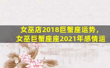 女巫店2018巨蟹座运势，女巫巨蟹座座2021年感情运