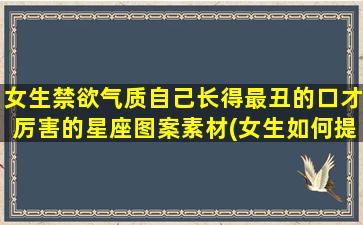 女生禁欲气质自己长得最丑的口才厉害的星座图案素材(女生如何提升自己的气质)