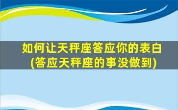 如何让天秤座答应你的表白(答应天秤座的事没做到)