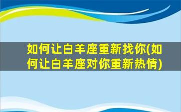 如何让白羊座重新找你(如何让白羊座对你重新热情)