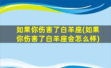 如果你伤害了白羊座(如果你伤害了白羊座会怎么样)