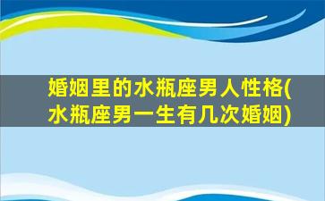 婚姻里的水瓶座男人性格(水瓶座男一生有几次婚姻)