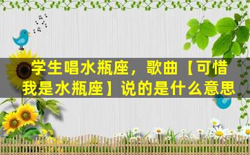 学生唱水瓶座，歌曲【可惜我是水瓶座】说的是什么意思