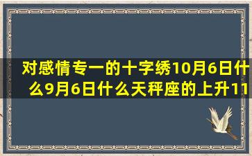 对感情专一的十字绣10月6日什么9月6日什么天秤座的上升11月3日什么6月2日什么2月6日什么6月9日什么5月21日什么8月25是什么上升星座是天秤座