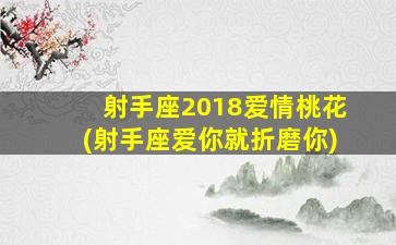 射手座2018爱情桃花(射手座爱你就折磨你)