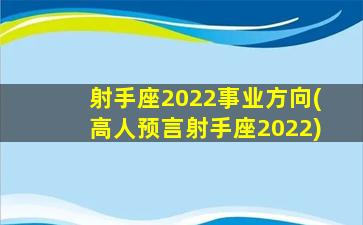 射手座2022事业方向(高人预言射手座2022)