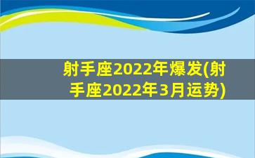 射手座2022年爆发(射手座2022年3月运势)