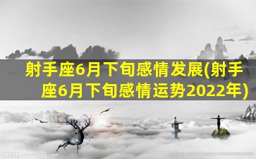 射手座6月下旬感情发展(射手座6月下旬感情运势2022年)