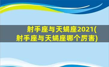 射手座与天蝎座2021(射手座与天蝎座哪个厉害)