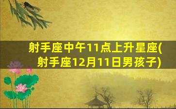 射手座中午11点上升星座(射手座12月11日男孩子)