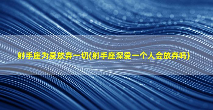 射手座为爱放弃一切(射手座深爱一个人会放弃吗)