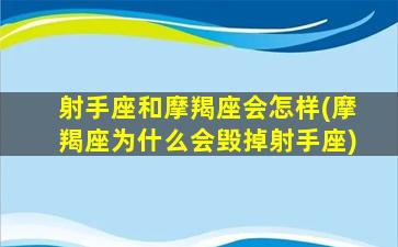 射手座和摩羯座会怎样(摩羯座为什么会毁掉射手座)