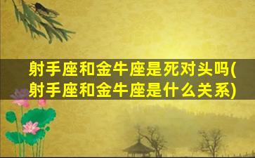 射手座和金牛座是死对头吗(射手座和金牛座是什么关系)