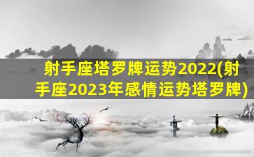 射手座塔罗牌运势2022(射手座2023年感情运势塔罗牌)