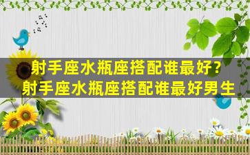 射手座水瓶座搭配谁最好？射手座水瓶座搭配谁最好男生