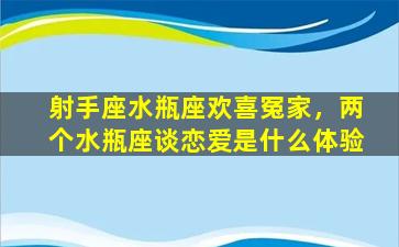 射手座水瓶座欢喜冤家，两个水瓶座谈恋爱是什么体验