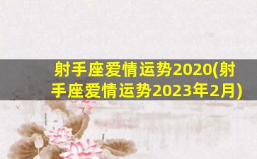 射手座爱情运势2020(射手座爱情运势2023年2月)