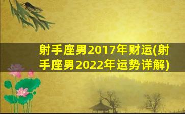 射手座男2017年财运(射手座男2022年运势详解)