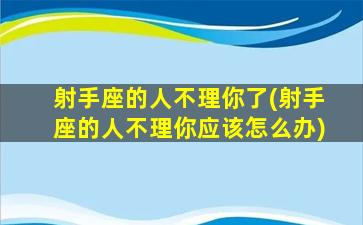 射手座的人不理你了(射手座的人不理你应该怎么办)