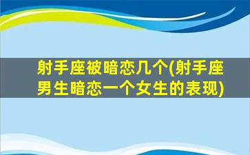 射手座被暗恋几个(射手座男生暗恋一个女生的表现)