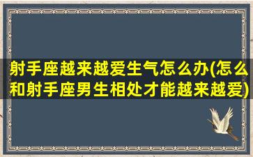 射手座越来越爱生气怎么办(怎么和射手座男生相处才能越来越爱)