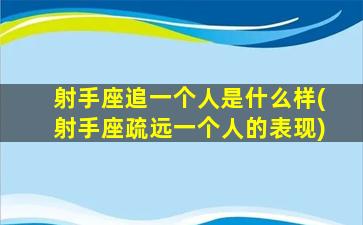 射手座追一个人是什么样(射手座疏远一个人的表现)