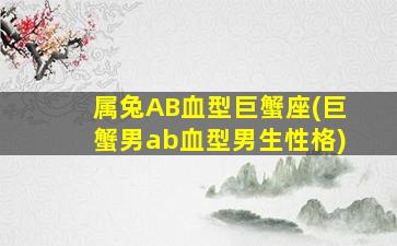 属兔AB血型巨蟹座(巨蟹男ab血型男生性格)