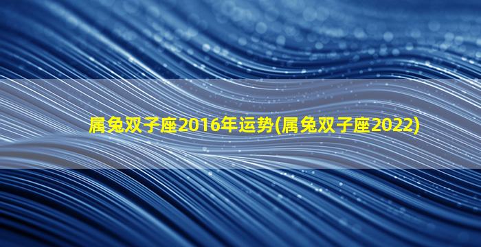 属兔双子座2016年运势(属兔双子座2022)