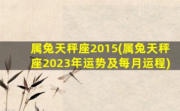 属兔天秤座2015(属兔天秤座2023年运势及每月运程)