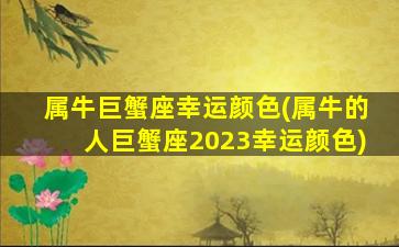 属牛巨蟹座幸运颜色(属牛的人巨蟹座2023幸运颜色)