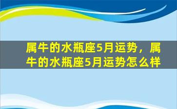 属牛的水瓶座5月运势，属牛的水瓶座5月运势怎么样