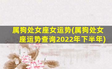 属狗处女座女运势(属狗处女座运势查询2022年下半年)