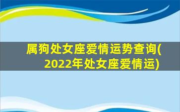 属狗处女座爱情运势查询(2022年处女座爱情运)