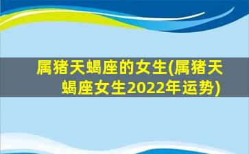 属猪天蝎座的女生(属猪天蝎座女生2022年运势)