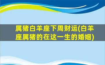 属猪白羊座下周财运(白羊座属猪的在这一生的婚姻)