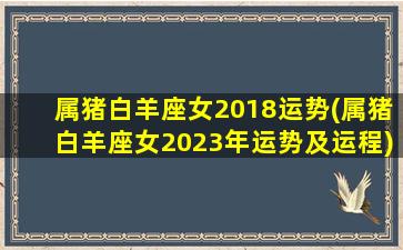 属猪白羊座女2018运势(属猪白羊座女2023年运势及运程)